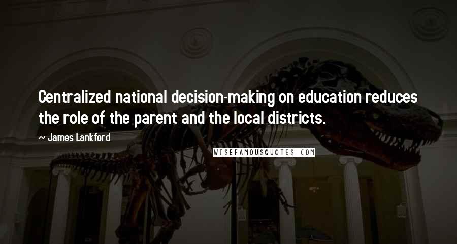 James Lankford Quotes: Centralized national decision-making on education reduces the role of the parent and the local districts.