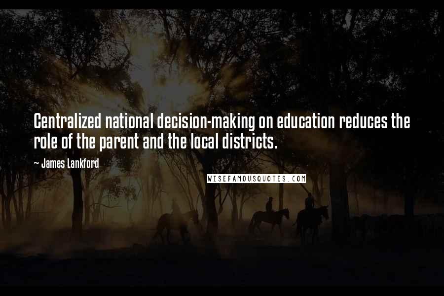 James Lankford Quotes: Centralized national decision-making on education reduces the role of the parent and the local districts.