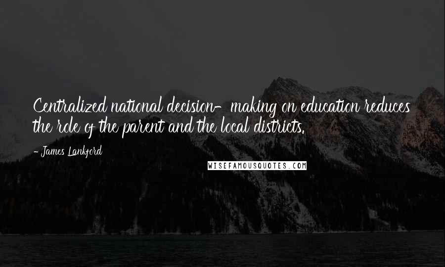 James Lankford Quotes: Centralized national decision-making on education reduces the role of the parent and the local districts.