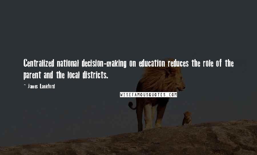 James Lankford Quotes: Centralized national decision-making on education reduces the role of the parent and the local districts.