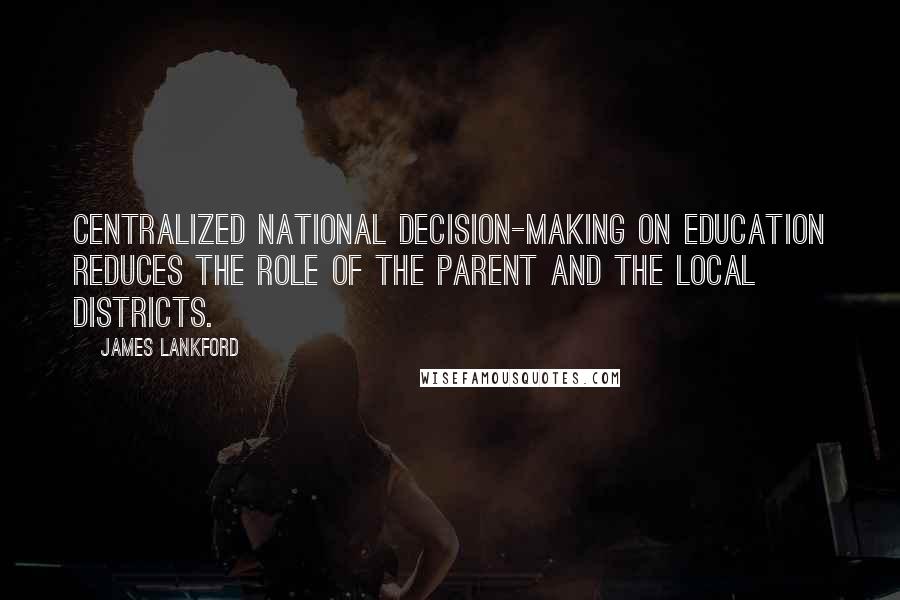 James Lankford Quotes: Centralized national decision-making on education reduces the role of the parent and the local districts.