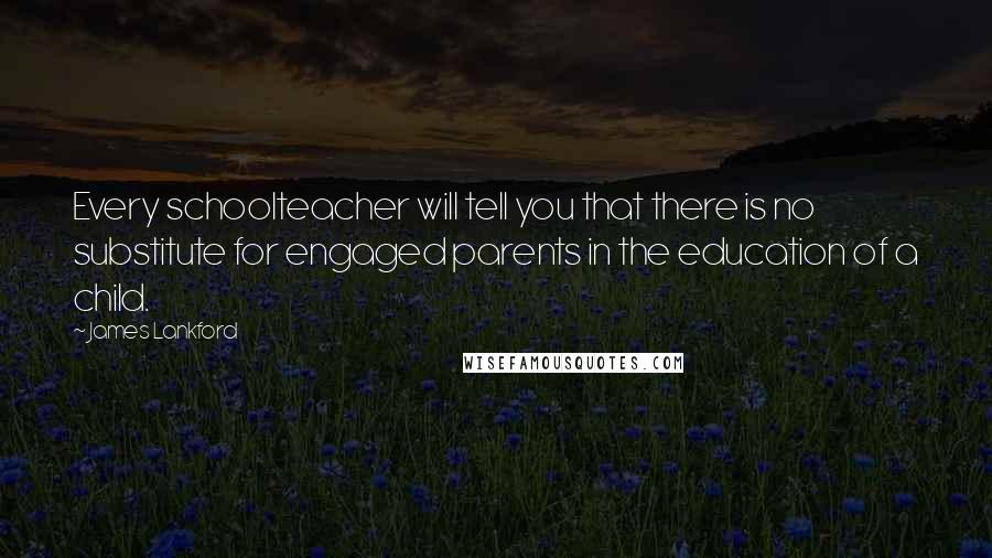 James Lankford Quotes: Every schoolteacher will tell you that there is no substitute for engaged parents in the education of a child.