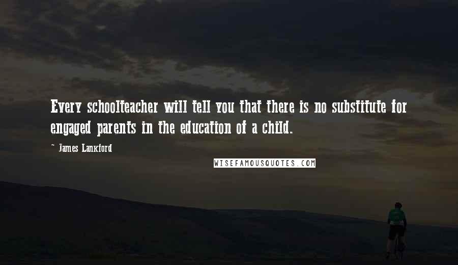 James Lankford Quotes: Every schoolteacher will tell you that there is no substitute for engaged parents in the education of a child.