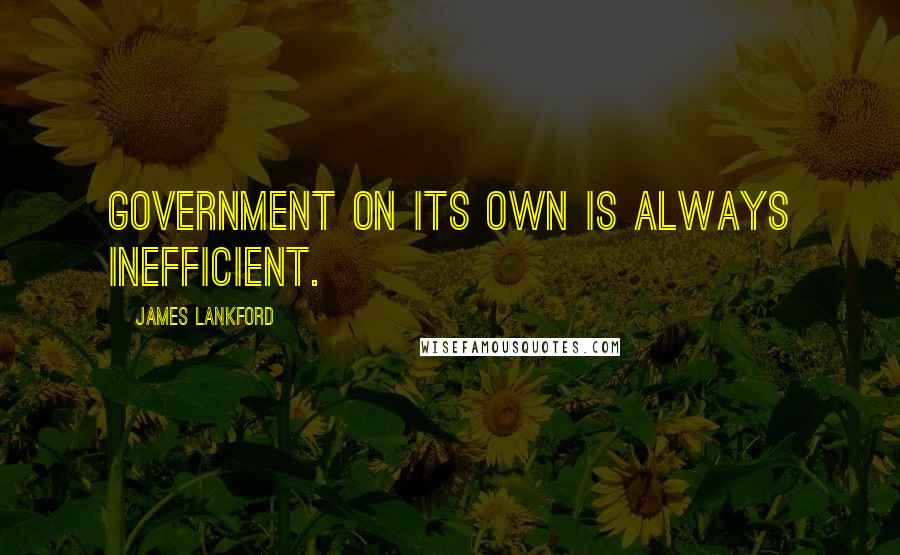 James Lankford Quotes: Government on its own is always inefficient.