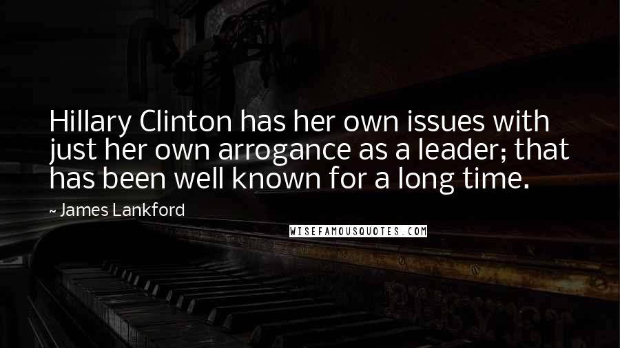 James Lankford Quotes: Hillary Clinton has her own issues with just her own arrogance as a leader; that has been well known for a long time.