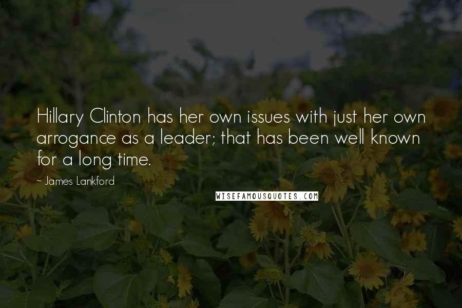 James Lankford Quotes: Hillary Clinton has her own issues with just her own arrogance as a leader; that has been well known for a long time.