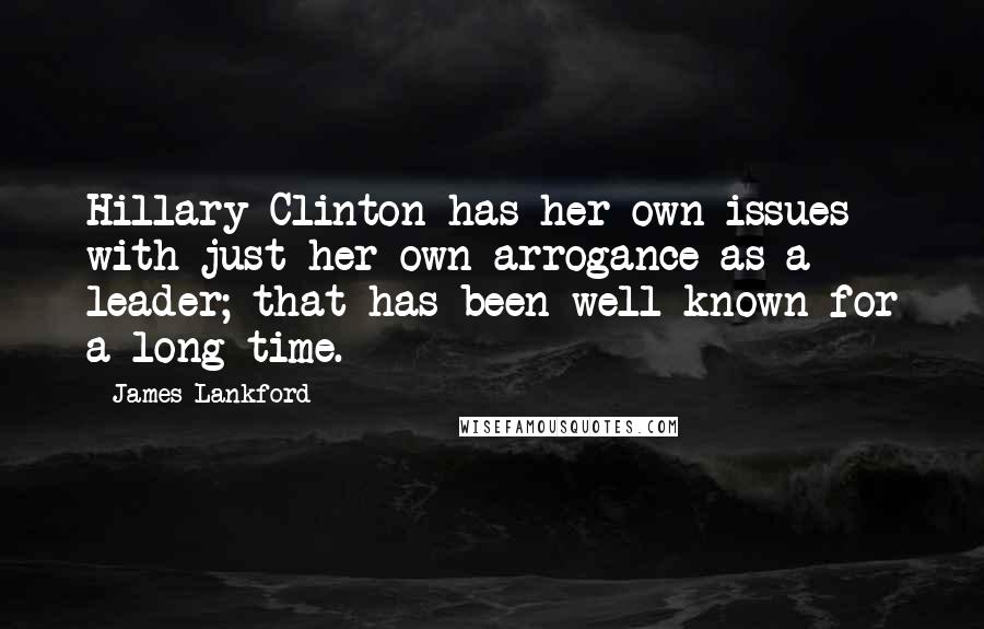 James Lankford Quotes: Hillary Clinton has her own issues with just her own arrogance as a leader; that has been well known for a long time.