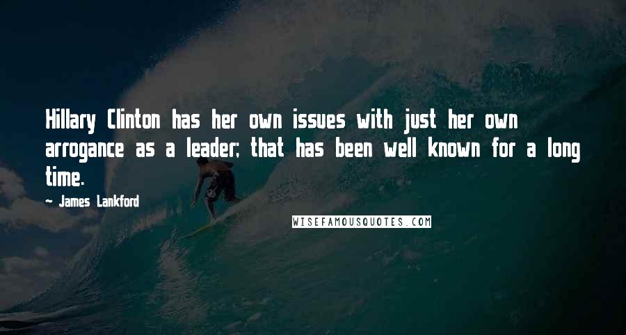 James Lankford Quotes: Hillary Clinton has her own issues with just her own arrogance as a leader; that has been well known for a long time.