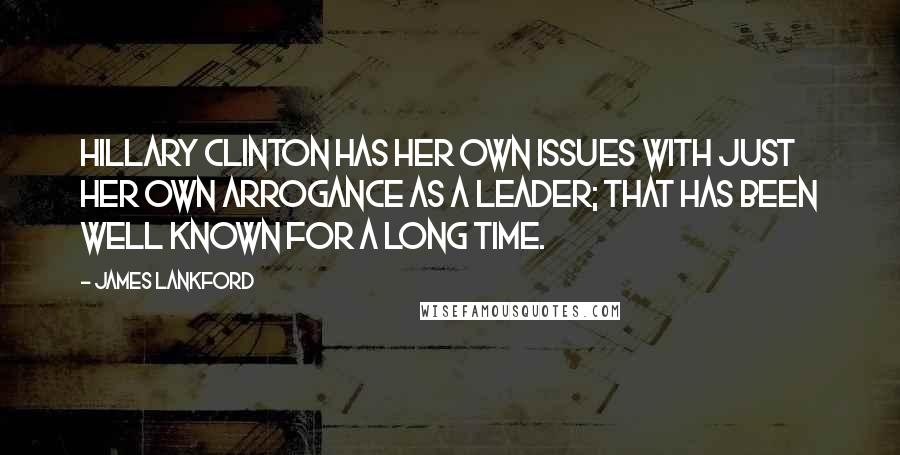 James Lankford Quotes: Hillary Clinton has her own issues with just her own arrogance as a leader; that has been well known for a long time.