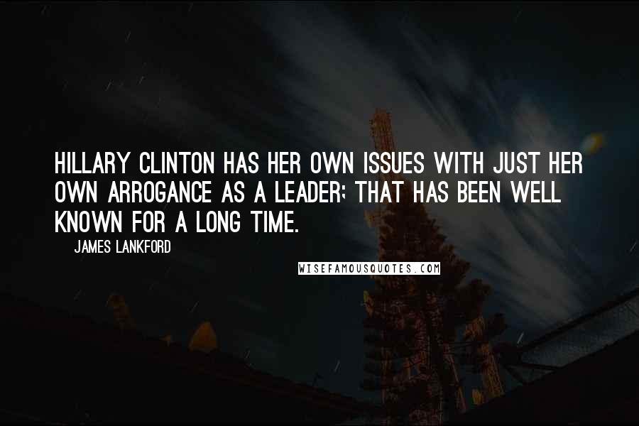 James Lankford Quotes: Hillary Clinton has her own issues with just her own arrogance as a leader; that has been well known for a long time.