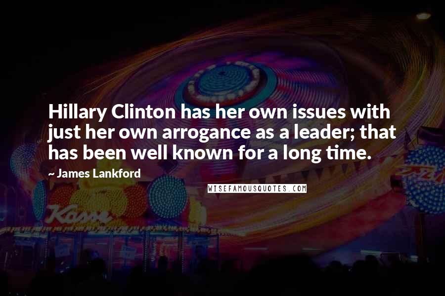 James Lankford Quotes: Hillary Clinton has her own issues with just her own arrogance as a leader; that has been well known for a long time.