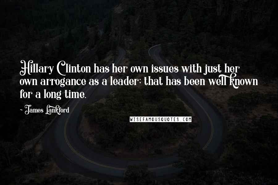 James Lankford Quotes: Hillary Clinton has her own issues with just her own arrogance as a leader; that has been well known for a long time.