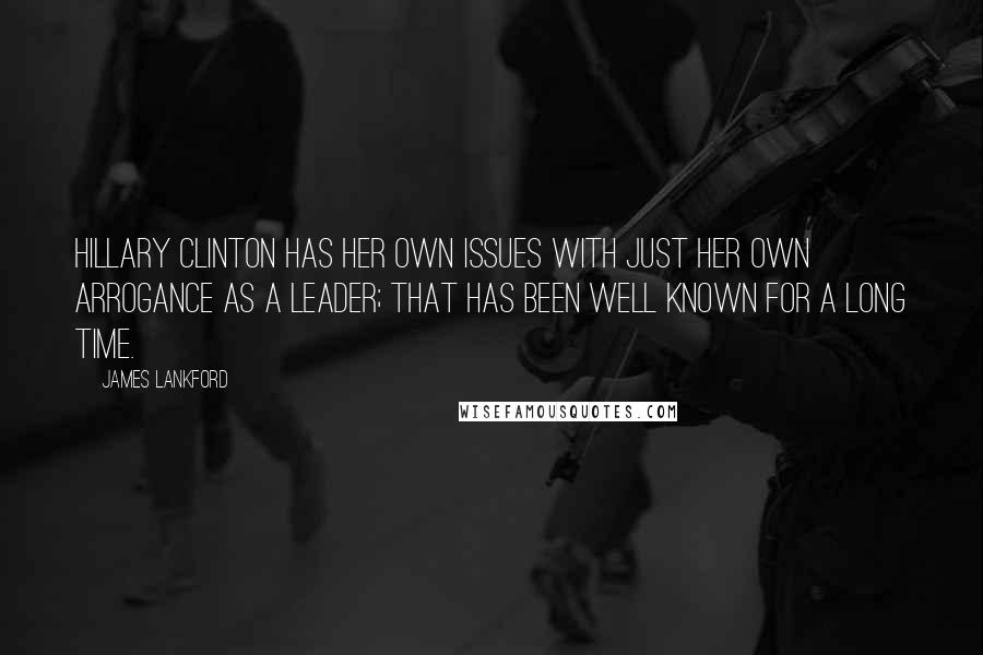 James Lankford Quotes: Hillary Clinton has her own issues with just her own arrogance as a leader; that has been well known for a long time.