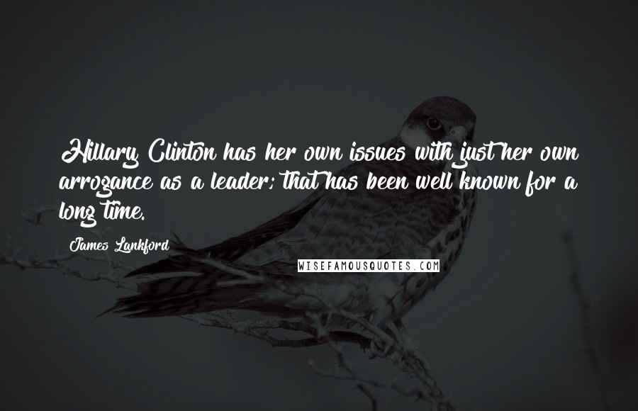 James Lankford Quotes: Hillary Clinton has her own issues with just her own arrogance as a leader; that has been well known for a long time.