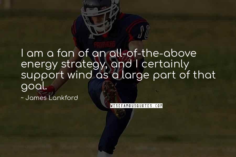 James Lankford Quotes: I am a fan of an all-of-the-above energy strategy, and I certainly support wind as a large part of that goal.