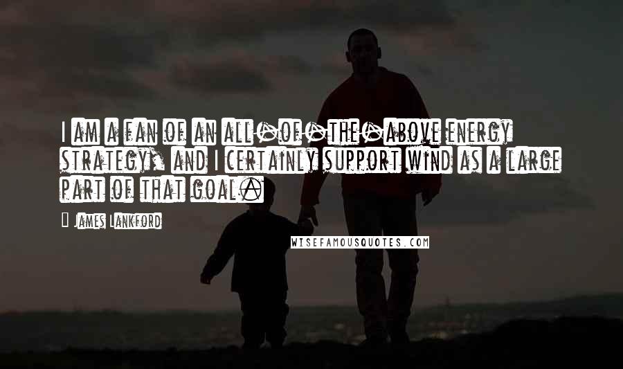 James Lankford Quotes: I am a fan of an all-of-the-above energy strategy, and I certainly support wind as a large part of that goal.