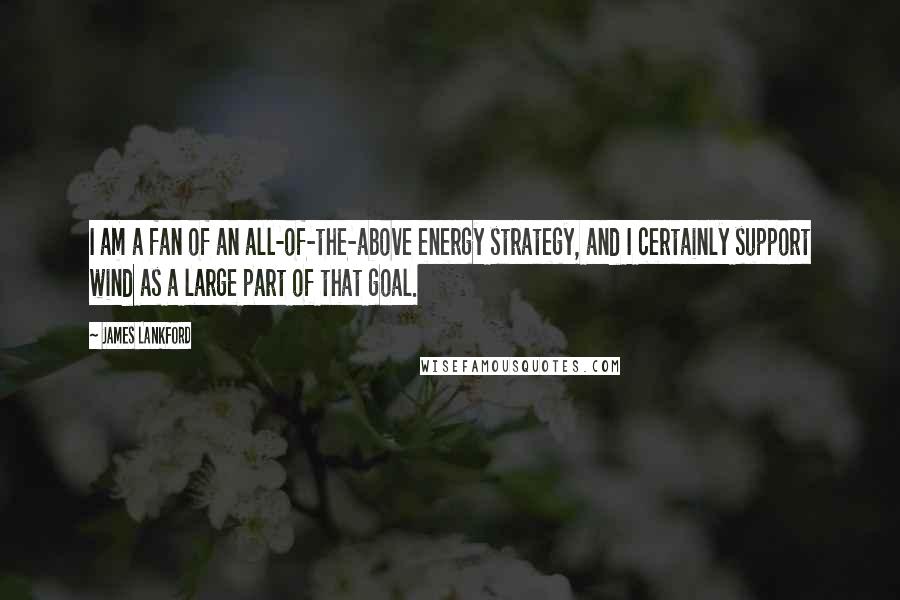 James Lankford Quotes: I am a fan of an all-of-the-above energy strategy, and I certainly support wind as a large part of that goal.