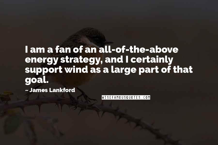 James Lankford Quotes: I am a fan of an all-of-the-above energy strategy, and I certainly support wind as a large part of that goal.