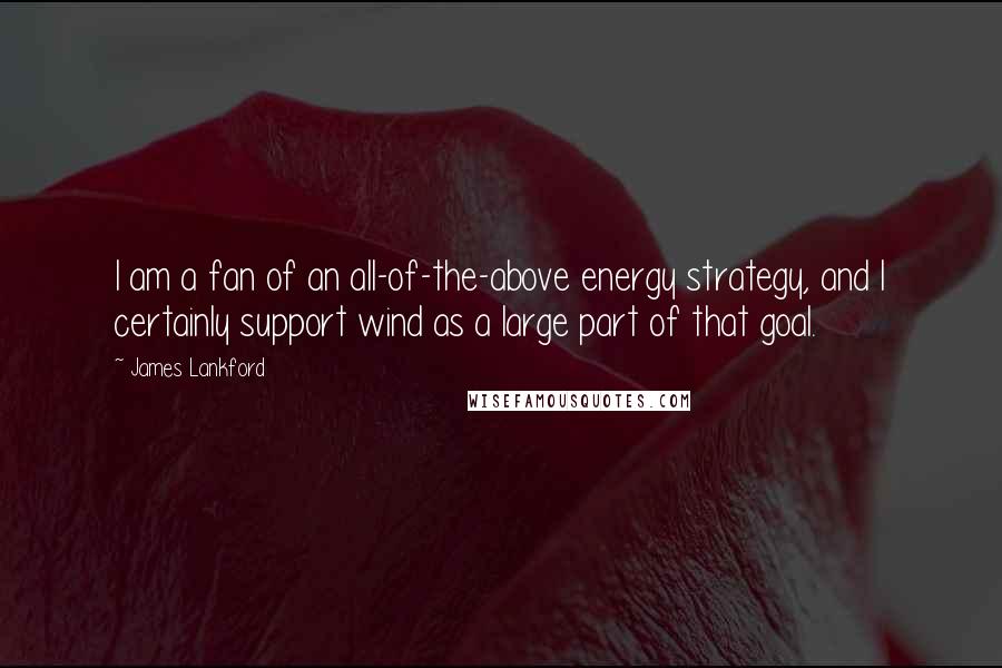 James Lankford Quotes: I am a fan of an all-of-the-above energy strategy, and I certainly support wind as a large part of that goal.