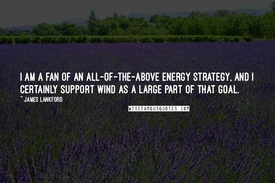 James Lankford Quotes: I am a fan of an all-of-the-above energy strategy, and I certainly support wind as a large part of that goal.