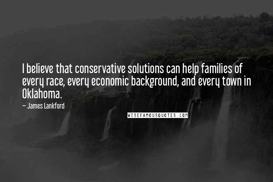 James Lankford Quotes: I believe that conservative solutions can help families of every race, every economic background, and every town in Oklahoma.