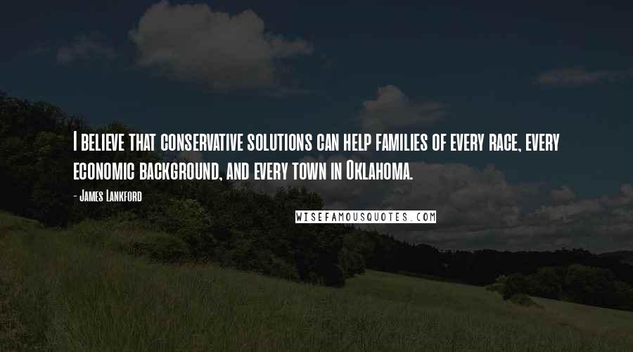 James Lankford Quotes: I believe that conservative solutions can help families of every race, every economic background, and every town in Oklahoma.