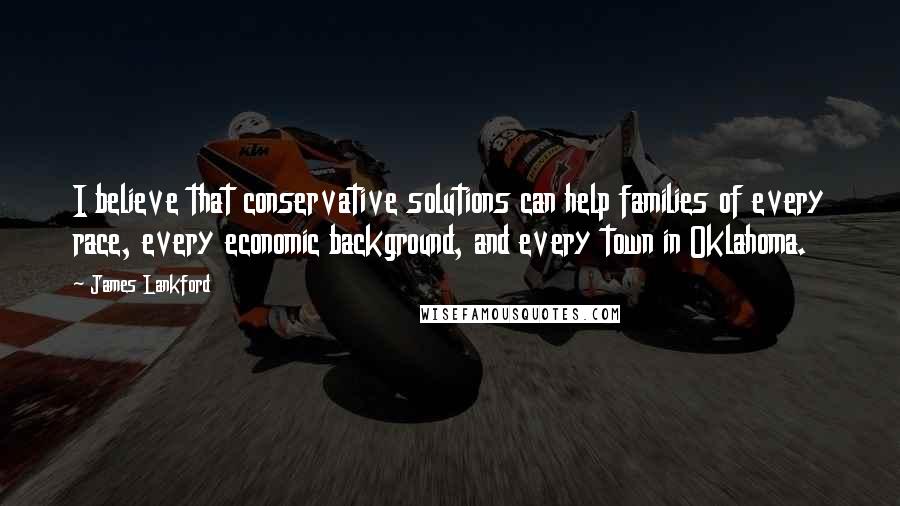 James Lankford Quotes: I believe that conservative solutions can help families of every race, every economic background, and every town in Oklahoma.