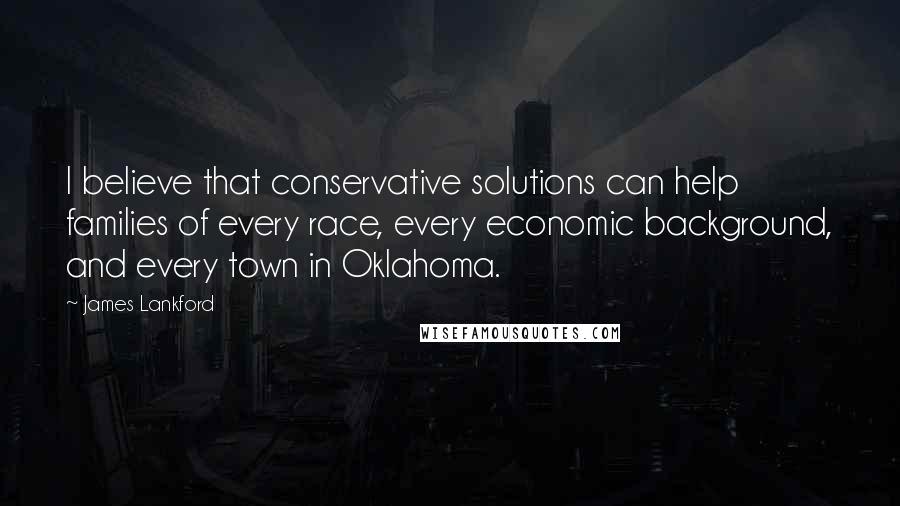 James Lankford Quotes: I believe that conservative solutions can help families of every race, every economic background, and every town in Oklahoma.