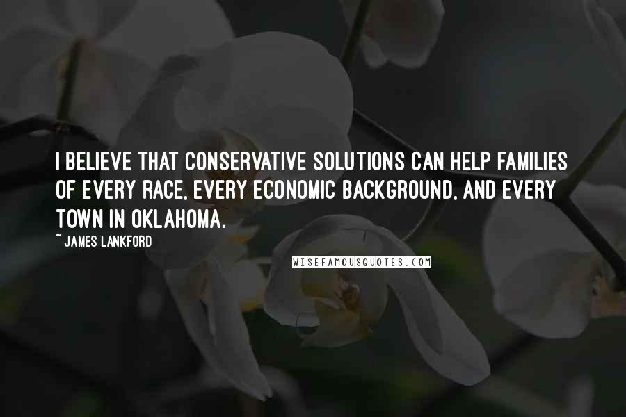 James Lankford Quotes: I believe that conservative solutions can help families of every race, every economic background, and every town in Oklahoma.