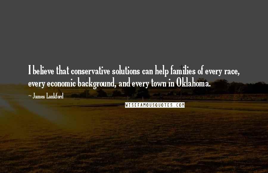 James Lankford Quotes: I believe that conservative solutions can help families of every race, every economic background, and every town in Oklahoma.