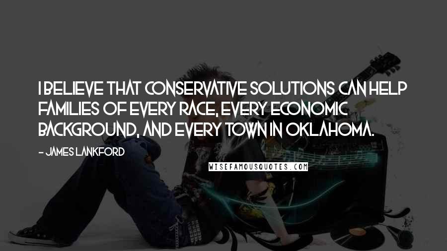 James Lankford Quotes: I believe that conservative solutions can help families of every race, every economic background, and every town in Oklahoma.