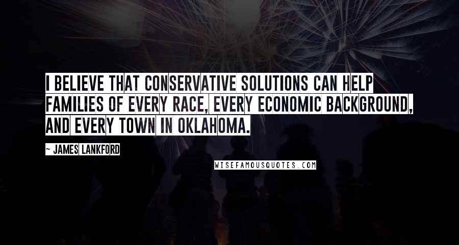 James Lankford Quotes: I believe that conservative solutions can help families of every race, every economic background, and every town in Oklahoma.