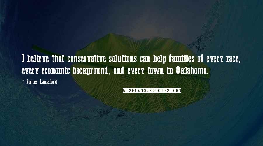 James Lankford Quotes: I believe that conservative solutions can help families of every race, every economic background, and every town in Oklahoma.