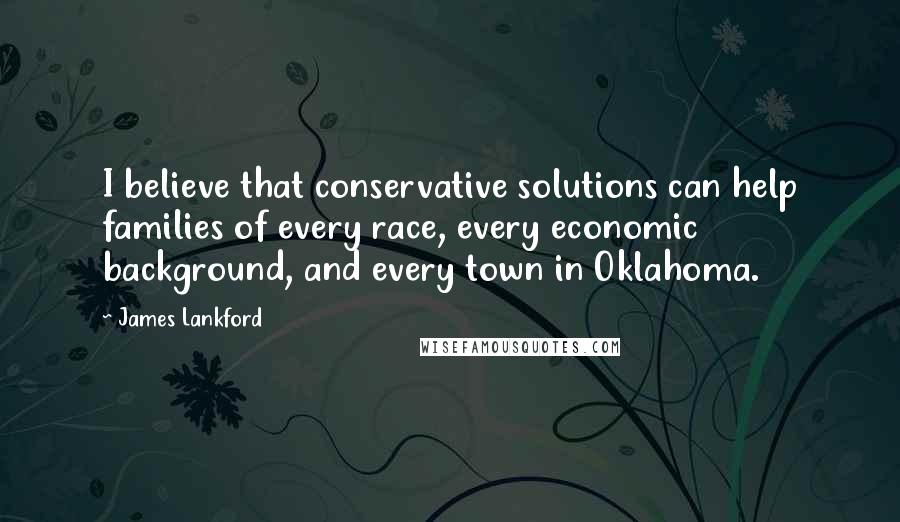 James Lankford Quotes: I believe that conservative solutions can help families of every race, every economic background, and every town in Oklahoma.