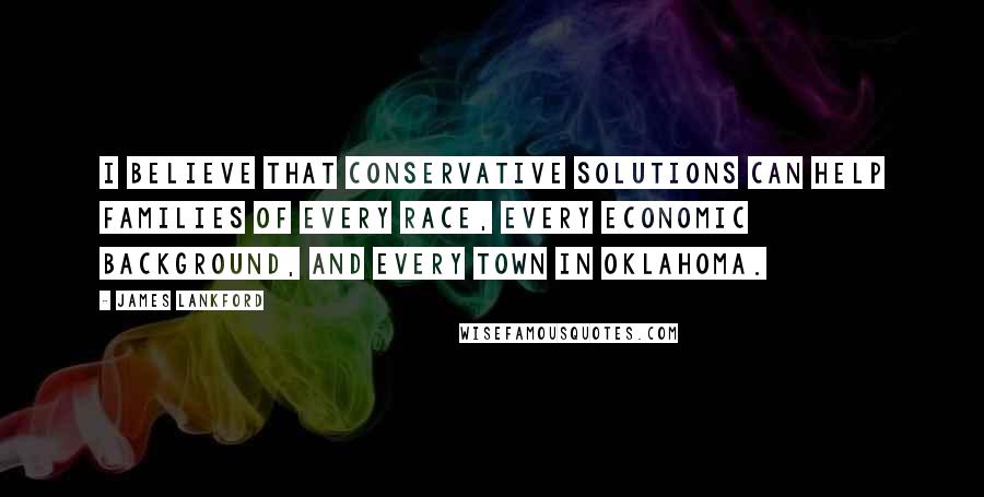 James Lankford Quotes: I believe that conservative solutions can help families of every race, every economic background, and every town in Oklahoma.