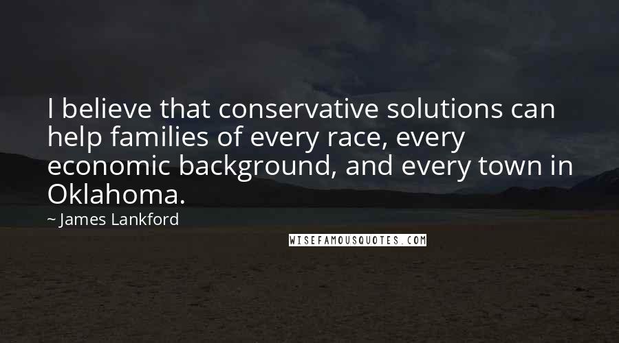 James Lankford Quotes: I believe that conservative solutions can help families of every race, every economic background, and every town in Oklahoma.