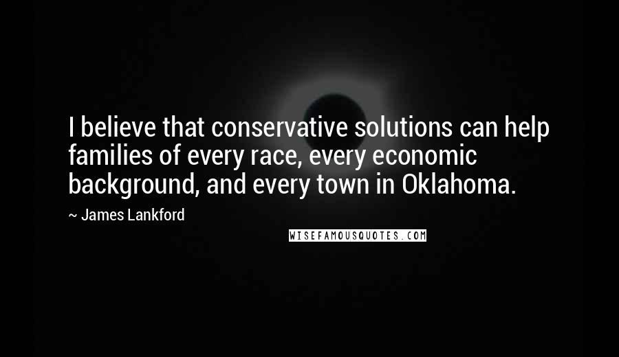 James Lankford Quotes: I believe that conservative solutions can help families of every race, every economic background, and every town in Oklahoma.
