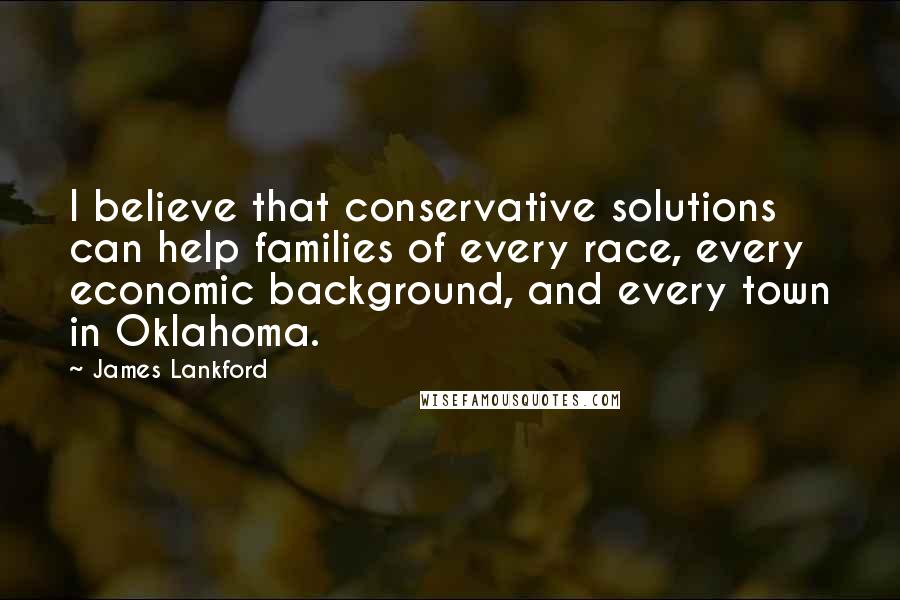 James Lankford Quotes: I believe that conservative solutions can help families of every race, every economic background, and every town in Oklahoma.