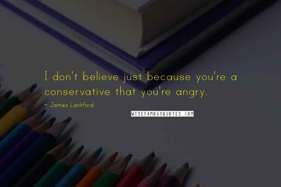 James Lankford Quotes: I don't believe just because you're a conservative that you're angry.