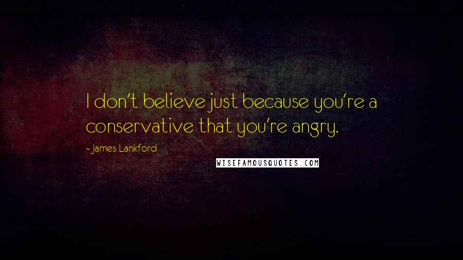 James Lankford Quotes: I don't believe just because you're a conservative that you're angry.
