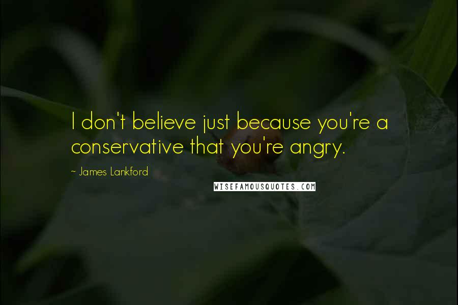 James Lankford Quotes: I don't believe just because you're a conservative that you're angry.