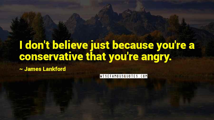James Lankford Quotes: I don't believe just because you're a conservative that you're angry.