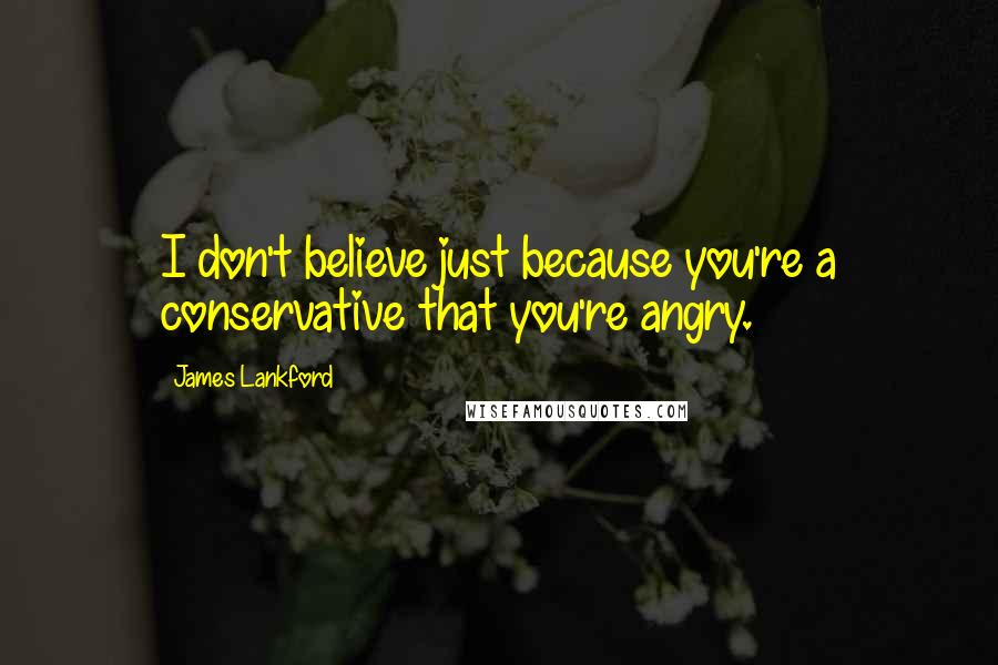 James Lankford Quotes: I don't believe just because you're a conservative that you're angry.