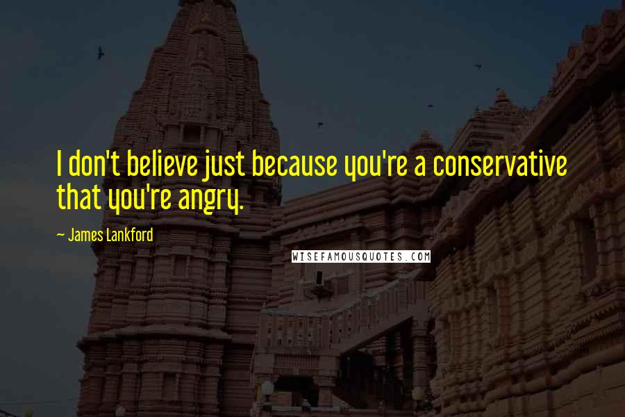James Lankford Quotes: I don't believe just because you're a conservative that you're angry.