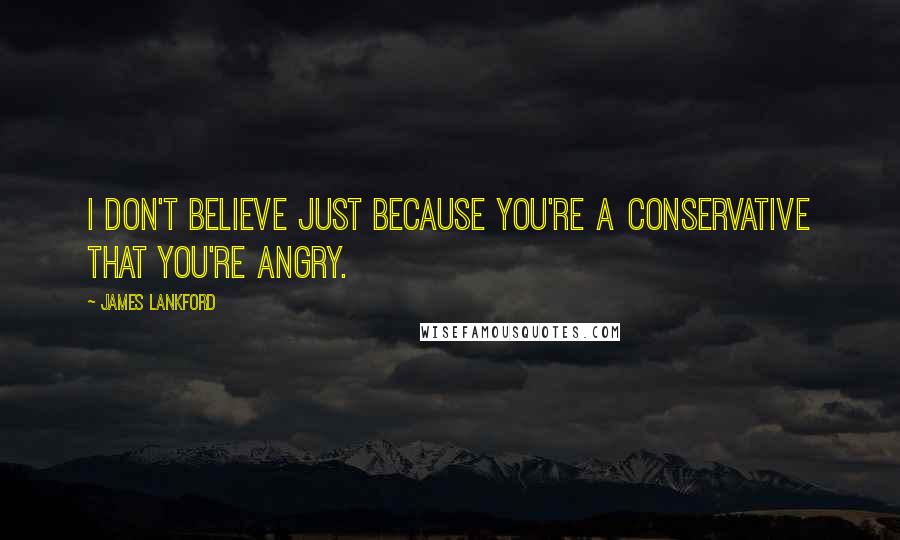 James Lankford Quotes: I don't believe just because you're a conservative that you're angry.