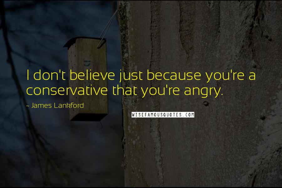 James Lankford Quotes: I don't believe just because you're a conservative that you're angry.