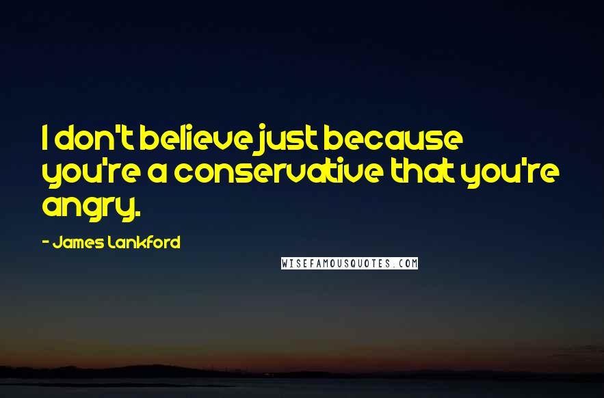 James Lankford Quotes: I don't believe just because you're a conservative that you're angry.