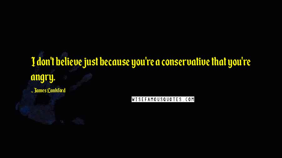 James Lankford Quotes: I don't believe just because you're a conservative that you're angry.