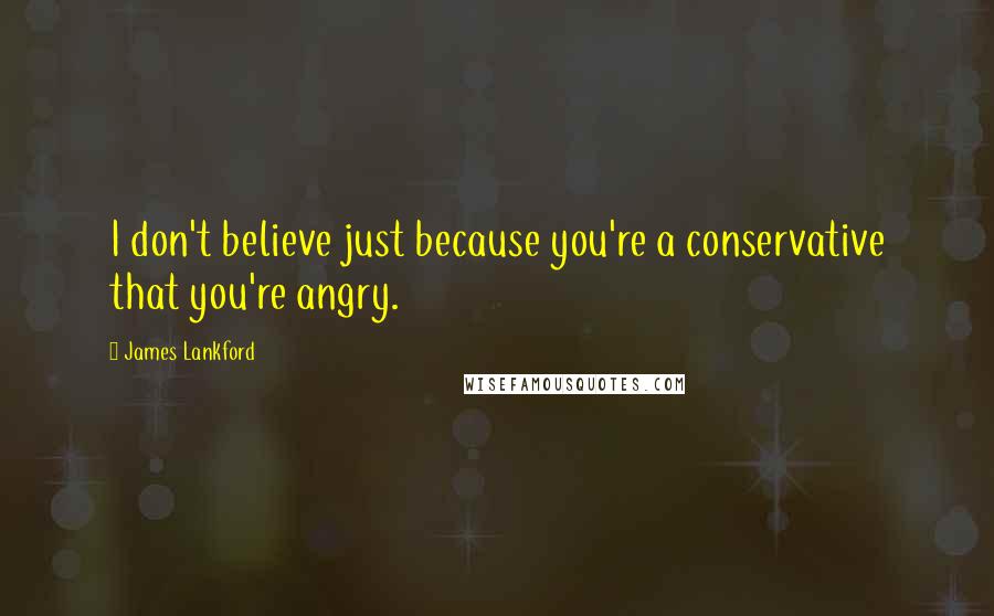 James Lankford Quotes: I don't believe just because you're a conservative that you're angry.