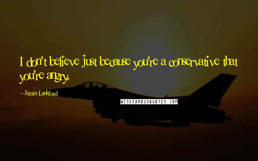 James Lankford Quotes: I don't believe just because you're a conservative that you're angry.